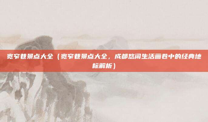 宽窄巷景点大全（宽窄巷景点大全，成都悠闲生活画卷中的经典地标解析）