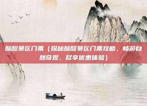 酥醪景区门票(探秘酥醪景区门票攻略,畅游自然奇观,尽享优惠体验)