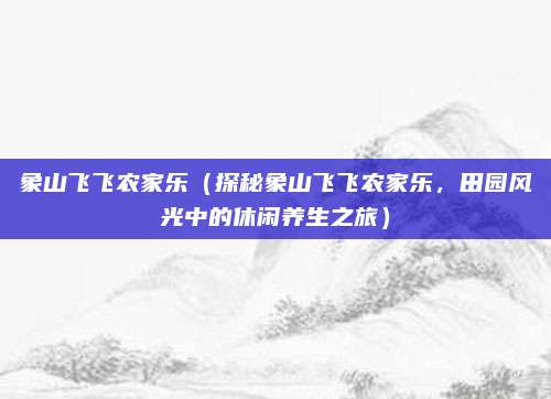 象山飞飞农家乐(探秘象山飞飞农家乐,田园风光中的休闲养生之旅)