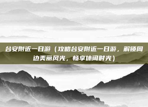 台安附近一日游(攻略台安附近一日游,解锁周边美丽风光,畅享休闲时光)