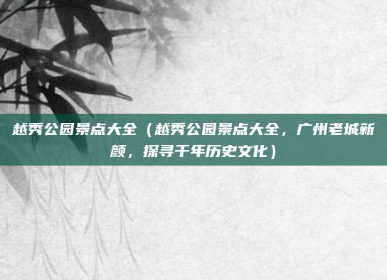 越秀公园景点大全（越秀公园景点大全，广州老城新颜，探寻千年历史文化）