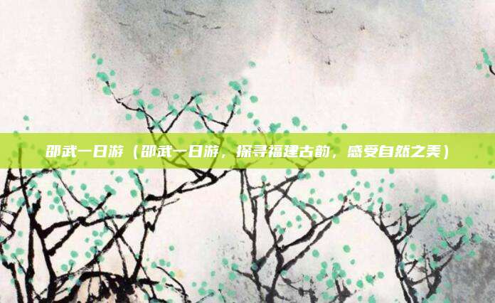邵武一日游(邵武一日游,探寻福建古韵,感受自然之美)