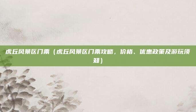 虎丘风景区门票（虎丘风景区门票攻略，价格、优惠政策及游玩须知）