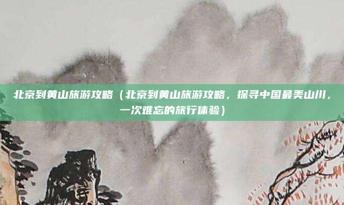 北京到黄山旅游攻略(北京到黄山旅游攻略,探寻中国最美山川,一次难忘的旅行体验)
