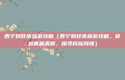 西宁到甘南旅游攻略(西宁到甘南旅游攻略,穿越青藏高原,探寻民族风情)