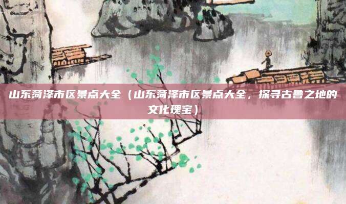 山东菏泽市区景点大全(山东菏泽市区景点大全,探寻古鲁之地的文化瑰宝)