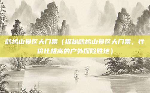 鹧鸪山景区大门票(探秘鹧鸪山景区大门票,性价比极高的户外探险胜地)