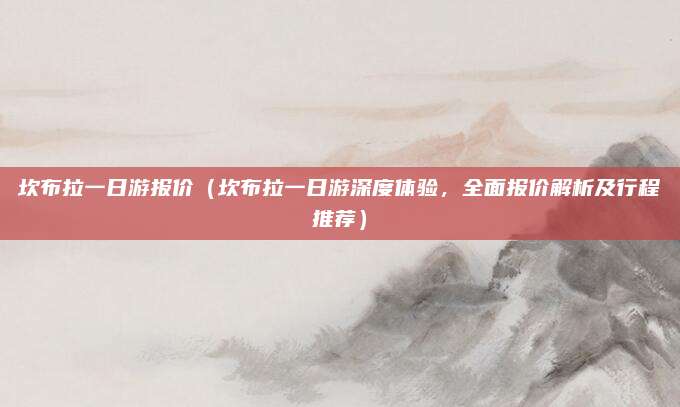 坎布拉一日游报价(坎布拉一日游深度体验,全面报价解析及行程推荐)