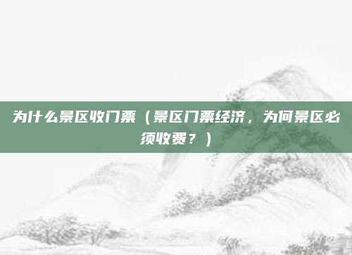 为什么景区收门票(景区门票经济,为何景区必须收费?)