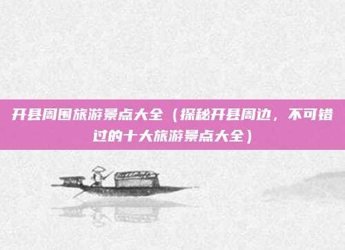 开县周围旅游景点大全(探秘开县周边,不可错过的十大旅游景点大全)