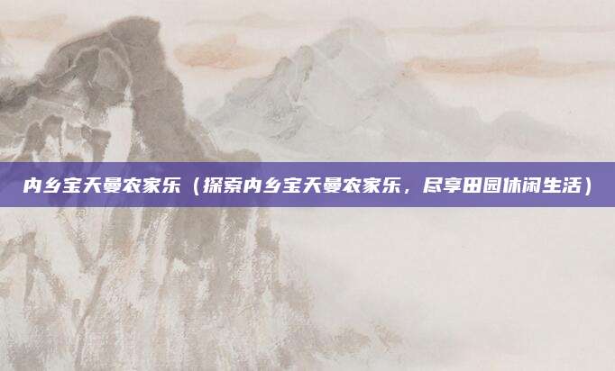 内乡宝天曼农家乐（探索内乡宝天曼农家乐，尽享田园休闲生活）
