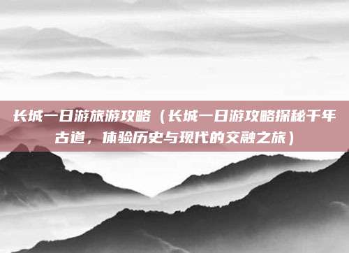 长城一日游旅游攻略(长城一日游攻略探秘千年古道,体验历史与现代的交融之旅)