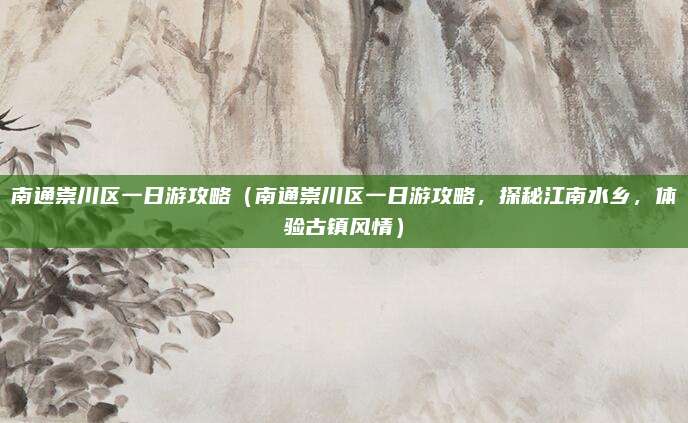 南通崇川区一日游攻略(南通崇川区一日游攻略,探秘江南水乡,体验古镇风情)