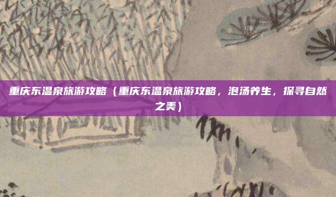重庆东温泉旅游攻略(重庆东温泉旅游攻略,泡汤养生,探寻自然之美)