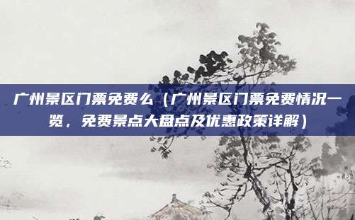广州景区门票免费么(广州景区门票免费情况一览,免费景点大盘点及优惠政策详解)