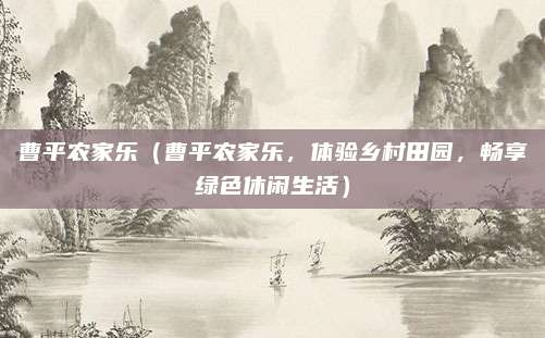 曹平农家乐(曹平农家乐,体验乡村田园,畅享绿色休闲生活)