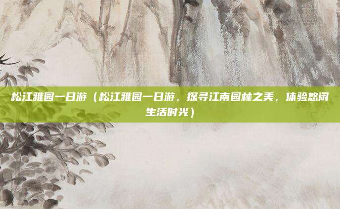 松江雅园一日游（松江雅园一日游，探寻江南园林之美，体验悠闲生活时光）
