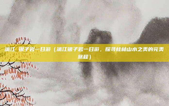 漓江 银子岩一日游(漓江银子岩一日游,探寻桂林山水之美的完美旅程)