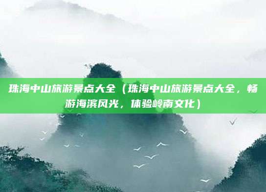 珠海中山旅游景点大全(珠海中山旅游景点大全,畅游海滨风光,体验岭南文化)