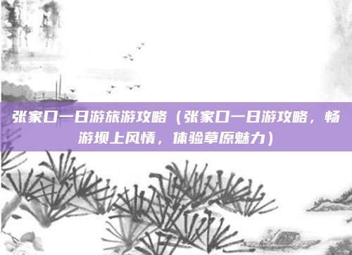 张家口一日游旅游攻略(张家口一日游攻略,畅游坝上风情,体验草原魅力)