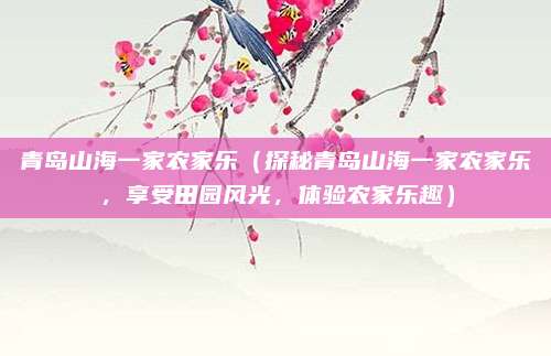 青岛山海一家农家乐(探秘青岛山海一家农家乐,享受田园风光,体验农家乐趣)