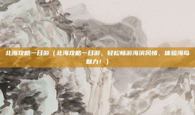 北海攻略一日游(北海攻略一日游,轻松畅游海滨风情,体验海岛魅力!)