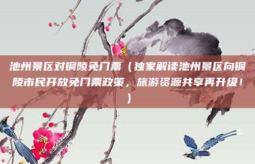 池州景区对铜陵免门票(独家解读池州景区向铜陵市民开放免门票政策,旅游资源共享再升级!)