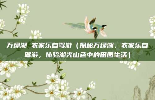 万绿湖 农家乐自驾游(探秘万绿湖,农家乐自驾游,体验湖光山色中的田园生活)