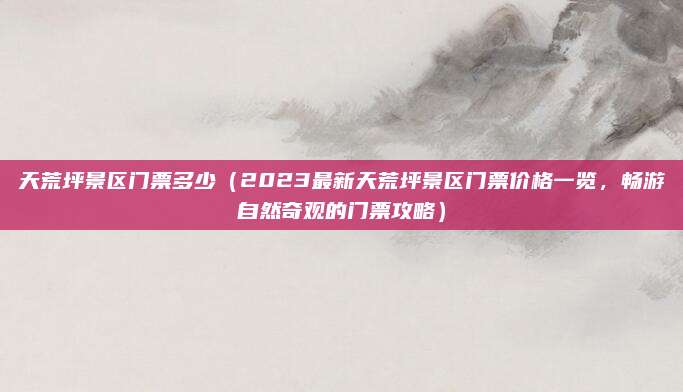 天荒坪景区门票多少（2023最新天荒坪景区门票价格一览，畅游自然奇观的门票攻略）