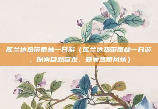 库兰达热带雨林一日游(库兰达热带雨林一日游,探索自然奇观,感受热带风情)