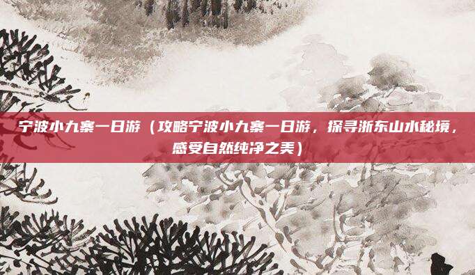 宁波小九寨一日游（攻略宁波小九寨一日游，探寻浙东山水秘境，感受自然纯净之美）