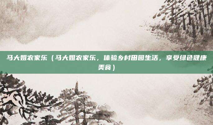 马大姐农家乐(马大姐农家乐,体验乡村田园生活,享受绿色健康美食)