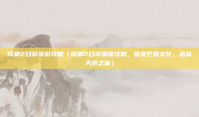 成都2日游旅游攻略(成都2日游深度攻略,感受巴蜀文化,品味天府之味)