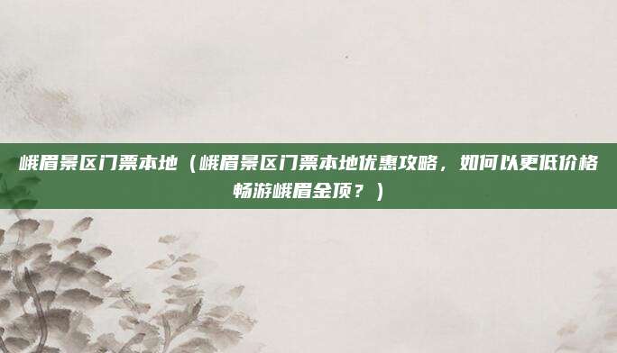 峨眉景区门票本地(峨眉景区门票本地优惠攻略,如何以更低价格畅游峨眉金顶?)
