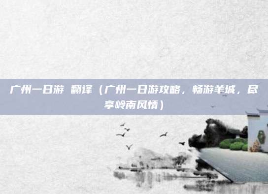 广州一日游 翻译(广州一日游攻略,畅游羊城,尽享岭南风情)