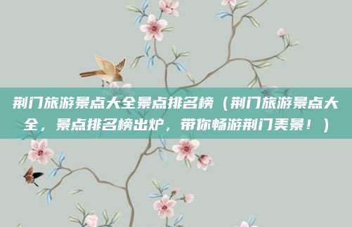 荆门旅游景点大全景点排名榜(荆门旅游景点大全,景点排名榜出炉,带你畅游荆门美景!)