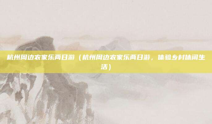 杭州周边农家乐两日游(杭州周边农家乐两日游,体验乡村休闲生活)