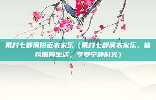 戴村七都溪附近农家乐(戴村七都溪农家乐,体验田园生活,享受宁静时光)