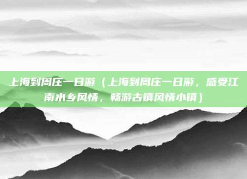 上海到周庄一日游(上海到周庄一日游,感受江南水乡风情,畅游古镇风情小镇)