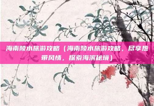 海南陵水旅游攻略（海南陵水旅游攻略，尽享热带风情，探索海滨秘境）