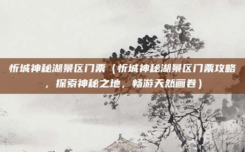 忻城神秘湖景区门票（忻城神秘湖景区门票攻略，探索神秘之地，畅游天然画卷）