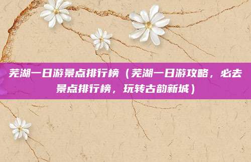 芜湖一日游景点排行榜(芜湖一日游攻略,必去景点排行榜,玩转古韵新城)