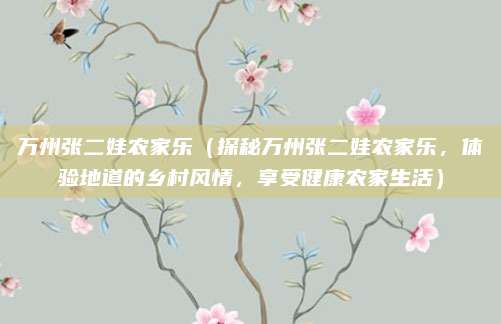 万州张二娃农家乐(探秘万州张二娃农家乐,体验地道的乡村风情,享受健康农家生活)
