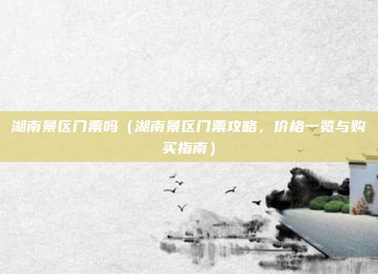 湖南景区门票吗(湖南景区门票攻略,价格一览与购买指南)