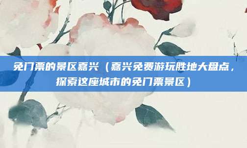 免门票的景区嘉兴（嘉兴免费游玩胜地大盘点，探索这座城市的免门票景区）