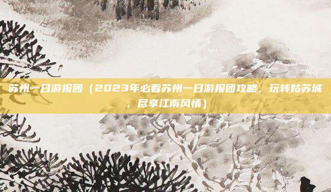 苏州一日游报团(2023年必看苏州一日游报团攻略,玩转姑苏城,尽享江南风情)