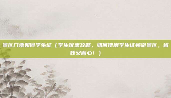 景区门票如何学生证(学生优惠攻略,如何使用学生证畅游景区,省钱又省心!)