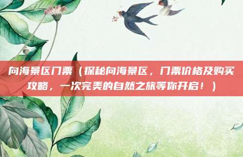 向海景区门票（探秘向海景区，门票价格及购买攻略，一次完美的自然之旅等你开启！）