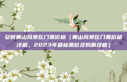 安微黄山风景区门票价格(黄山风景区门票价格详解,2023年最新票价及购票攻略)