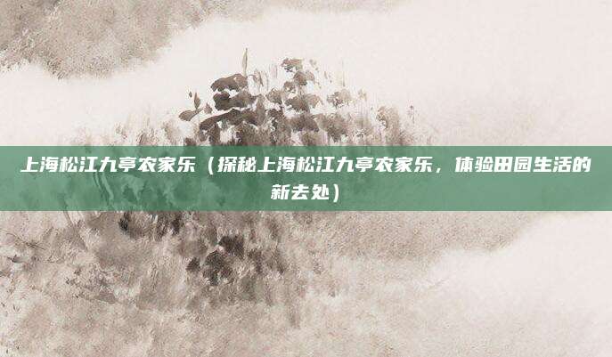 上海松江九亭农家乐(探秘上海松江九亭农家乐,体验田园生活的新去处)